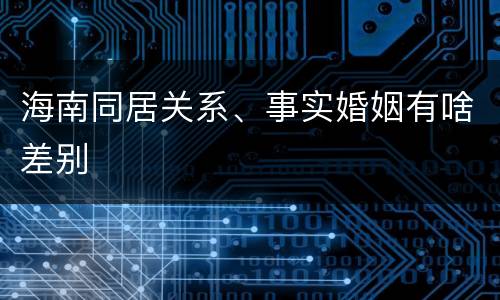 海南同居关系、事实婚姻有啥差别