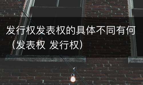发行权发表权的具体不同有何（发表权 发行权）