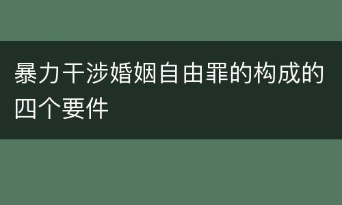 暴力干涉婚姻自由罪的构成的四个要件