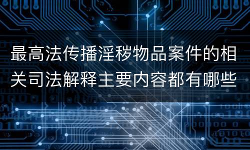 最高法传播淫秽物品案件的相关司法解释主要内容都有哪些