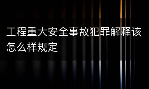 工程重大安全事故犯罪解释该怎么样规定