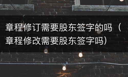 章程修订需要股东签字的吗（章程修改需要股东签字吗）