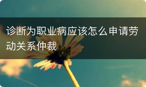 诊断为职业病应该怎么申请劳动关系仲裁