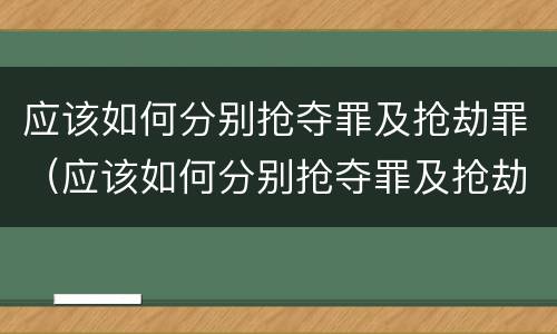 应该如何分别抢夺罪及抢劫罪(应该如何分别抢夺罪及抢劫罪和犯罪)