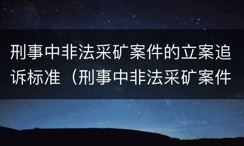 刑事中非法采矿案件的立案追诉标准（刑事中非法采矿案件的立案追诉标准是）