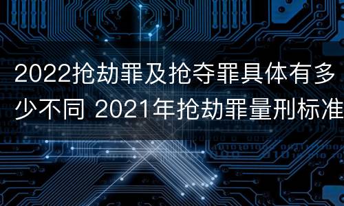 2022抢劫罪及抢夺罪具体有多少不同 2021年抢劫罪量刑标准
