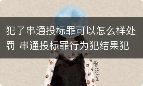 犯了串通投标罪可以怎么样处罚 串通投标罪行为犯结果犯