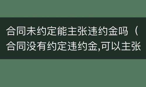 合同未约定能主张违约金吗（合同没有约定违约金,可以主张违约金吗）