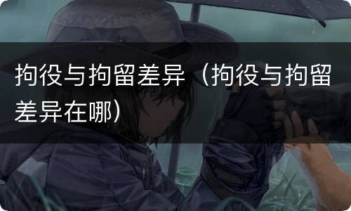 拘役与拘留差异（拘役与拘留差异在哪）