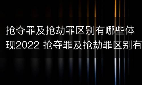 抢夺罪及抢劫罪区别有哪些体现2022 抢夺罪及抢劫罪区别有哪些体现2022年的
