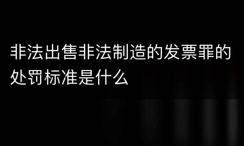 非法出售非法制造的发票罪的处罚标准是什么