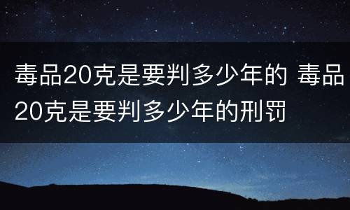 毒品20克是要判多少年的 毒品20克是要判多少年的刑罚