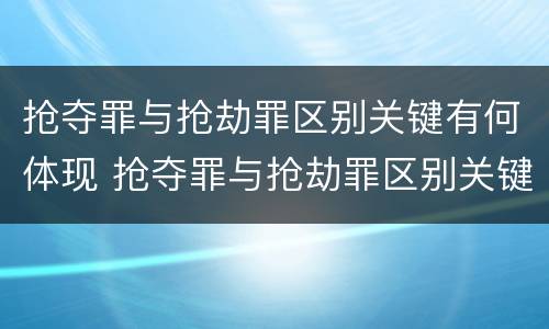 抢夺罪与抢劫罪区别关键有何体现 抢夺罪与抢劫罪区别关键有何体现