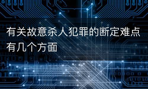 有关故意杀人犯罪的断定难点有几个方面