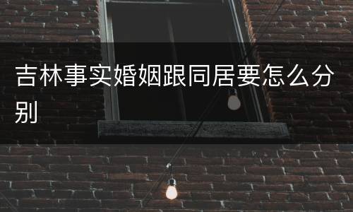 吉林事实婚姻跟同居要怎么分别