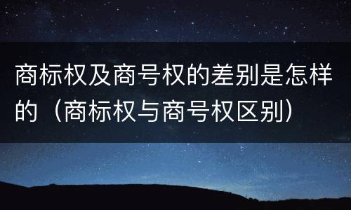 商标权及商号权的差别是怎样的（商标权与商号权区别）