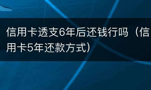 信用卡透支6年后还钱行吗（信用卡5年还款方式）