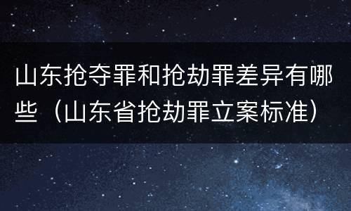 山东抢夺罪和抢劫罪差异有哪些（山东省抢劫罪立案标准）