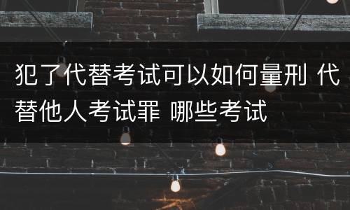 犯了代替考试可以如何量刑 代替他人考试罪 哪些考试