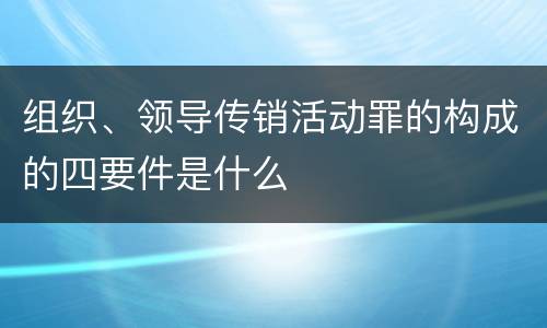组织、领导传销活动罪的构成的四要件是什么