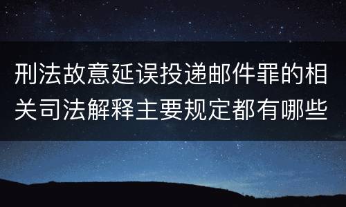 刑法故意延误投递邮件罪的相关司法解释主要规定都有哪些