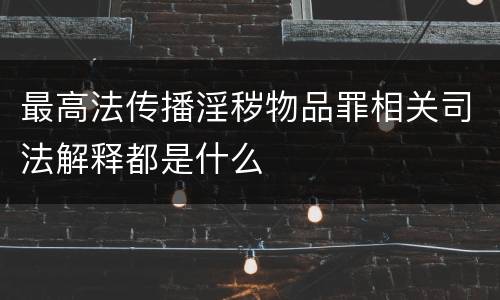 最高法传播淫秽物品罪相关司法解释都是什么