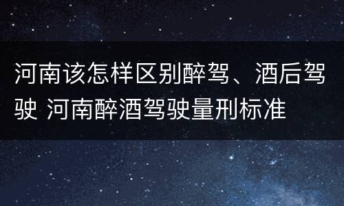 河南该怎样区别醉驾、酒后驾驶 河南醉酒驾驶量刑标准