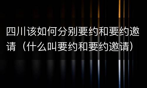 四川该如何分别要约和要约邀请（什么叫要约和要约邀请）