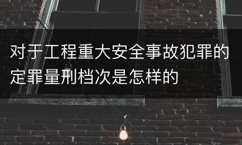 对于工程重大安全事故犯罪的定罪量刑档次是怎样的