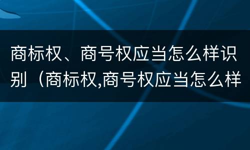商标权、商号权应当怎么样识别（商标权,商号权应当怎么样识别出来）