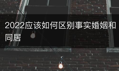 2022应该如何区别事实婚姻和同居