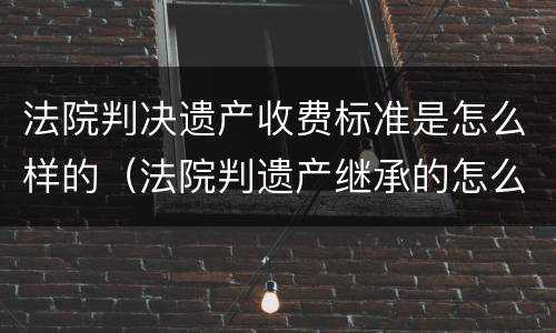 法院判决遗产收费标准是怎么样的（法院判遗产继承的怎么收费）