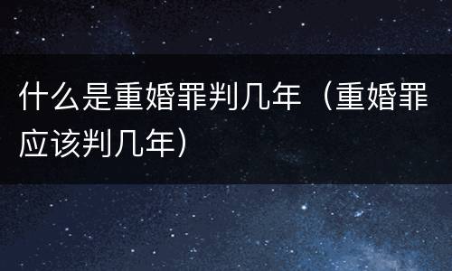 什么是重婚罪判几年（重婚罪应该判几年）