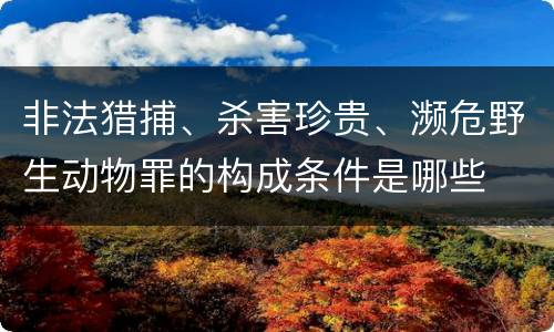 非法猎捕、杀害珍贵、濒危野生动物罪的构成条件是哪些