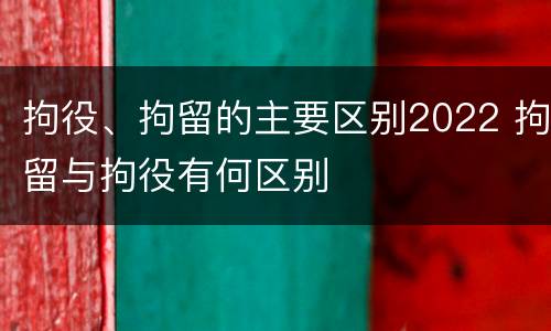 拘役、拘留的主要区别2022 拘留与拘役有何区别