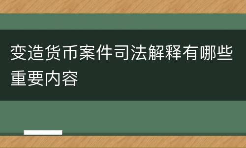 变造货币案件司法解释有哪些重要内容