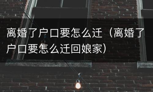 离婚了户口要怎么迁（离婚了户口要怎么迁回娘家）