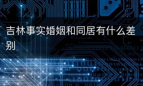 吉林事实婚姻和同居有什么差别