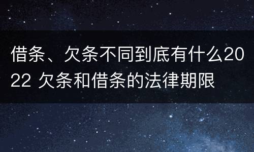 借条、欠条不同到底有什么2022 欠条和借条的法律期限