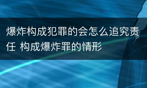 爆炸构成犯罪的会怎么追究责任 构成爆炸罪的情形