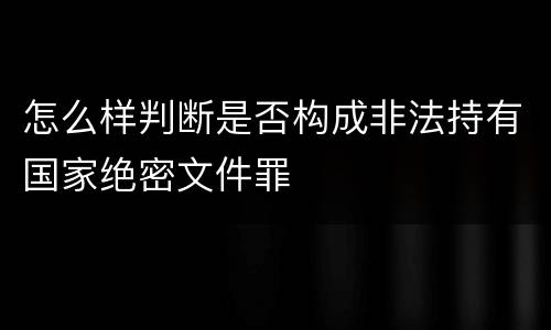 怎么样判断是否构成非法持有国家绝密文件罪