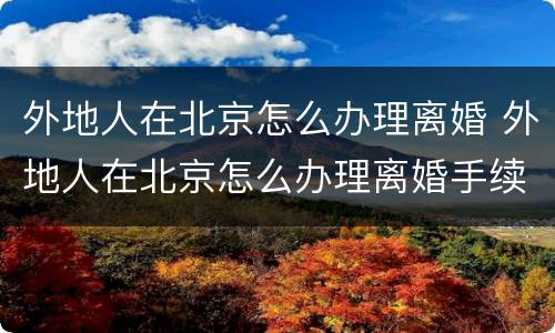 外地人在北京怎么办理离婚 外地人在北京怎么办理离婚手续