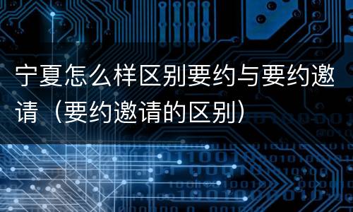 宁夏怎么样区别要约与要约邀请（要约邀请的区别）