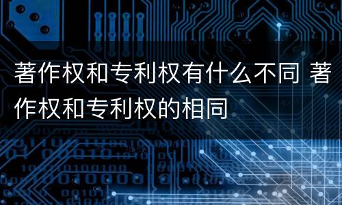 著作权和专利权有什么不同 著作权和专利权的相同