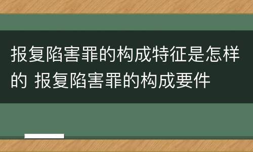 报复陷害罪的构成特征是怎样的 报复陷害罪的构成要件