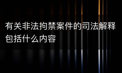 有关非法拘禁案件的司法解释包括什么内容