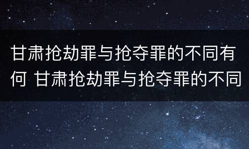 甘肃抢劫罪与抢夺罪的不同有何 甘肃抢劫罪与抢夺罪的不同有何关系