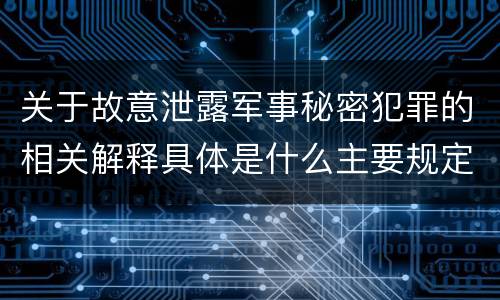 关于故意泄露军事秘密犯罪的相关解释具体是什么主要规定