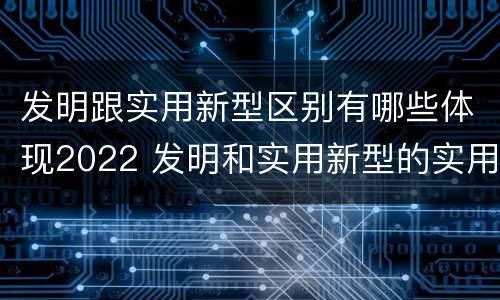 发明跟实用新型区别有哪些体现2022 发明和实用新型的实用性包括
