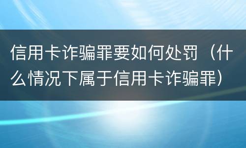 信用卡诈骗罪要如何处罚（什么情况下属于信用卡诈骗罪）